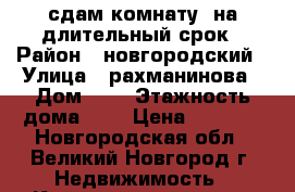 сдам комнату  на длительный срок › Район ­ новгородский › Улица ­ рахманинова › Дом ­ 5 › Этажность дома ­ 5 › Цена ­ 5 500 - Новгородская обл., Великий Новгород г. Недвижимость » Квартиры аренда   . Новгородская обл.